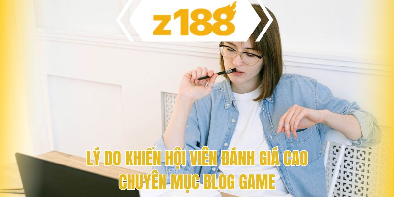 Lý do khiến hội viên đánh giá cao chuyên mục blog game 